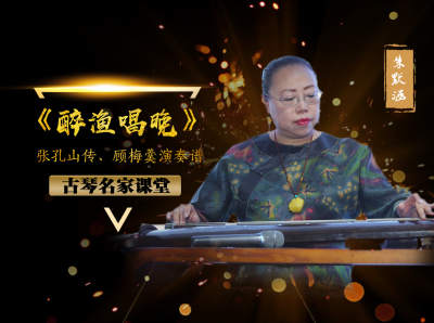  【古琴名家课堂·单曲精讲】朱默涵——《醉渔唱晚》（张孔山传顾梅羹演奏谱）