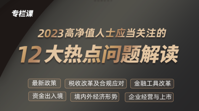 专栏课-2023高净值人士应当关注的12大热点问题解读